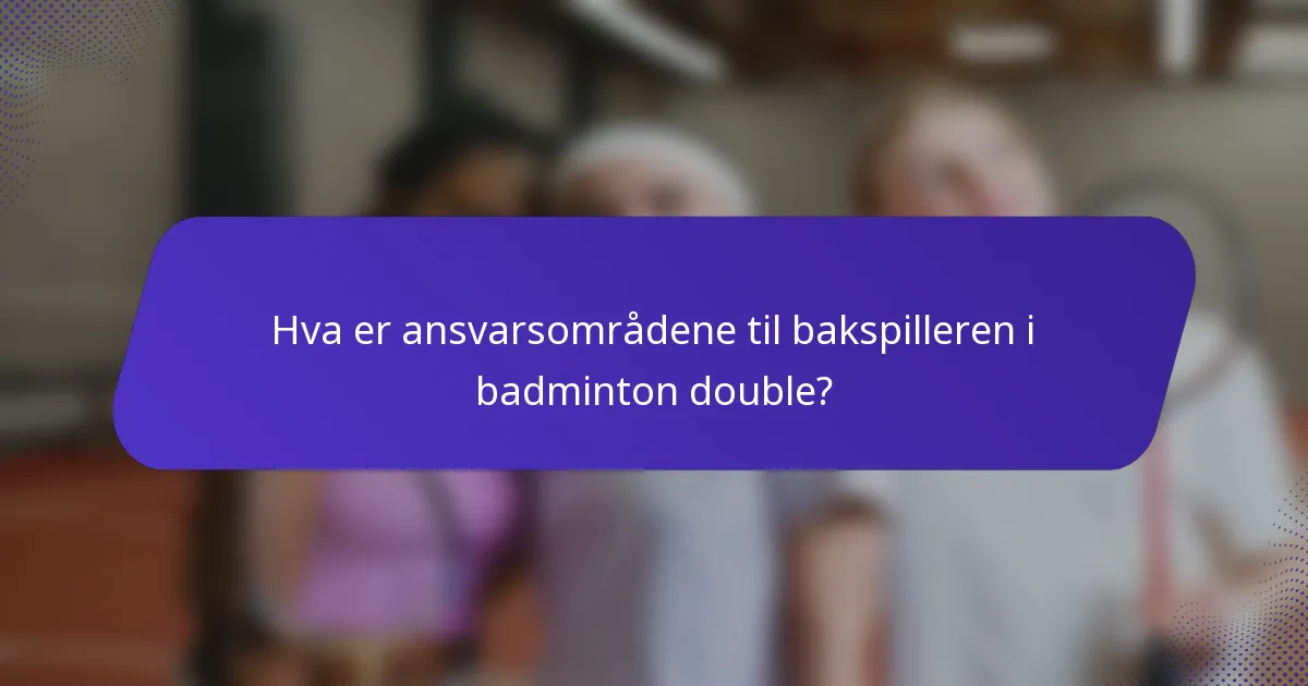 Hva er ansvarsområdene til bakspilleren i badminton double?