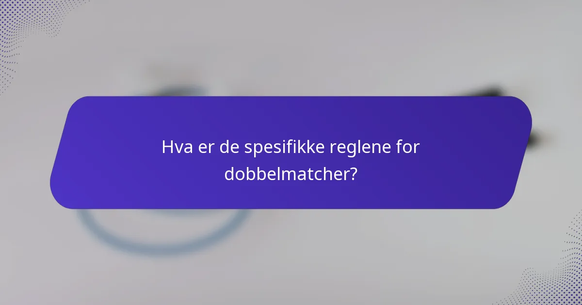 Hva er de spesifikke reglene for dobbelmatcher?