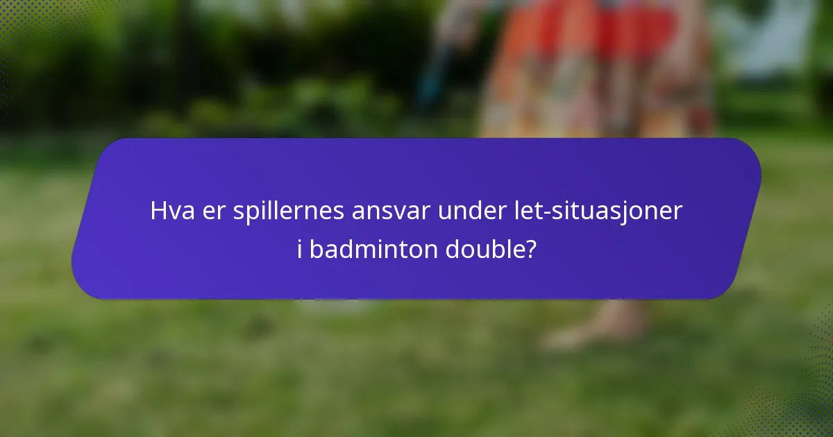 Hva er spillernes ansvar under let-situasjoner i badminton double?