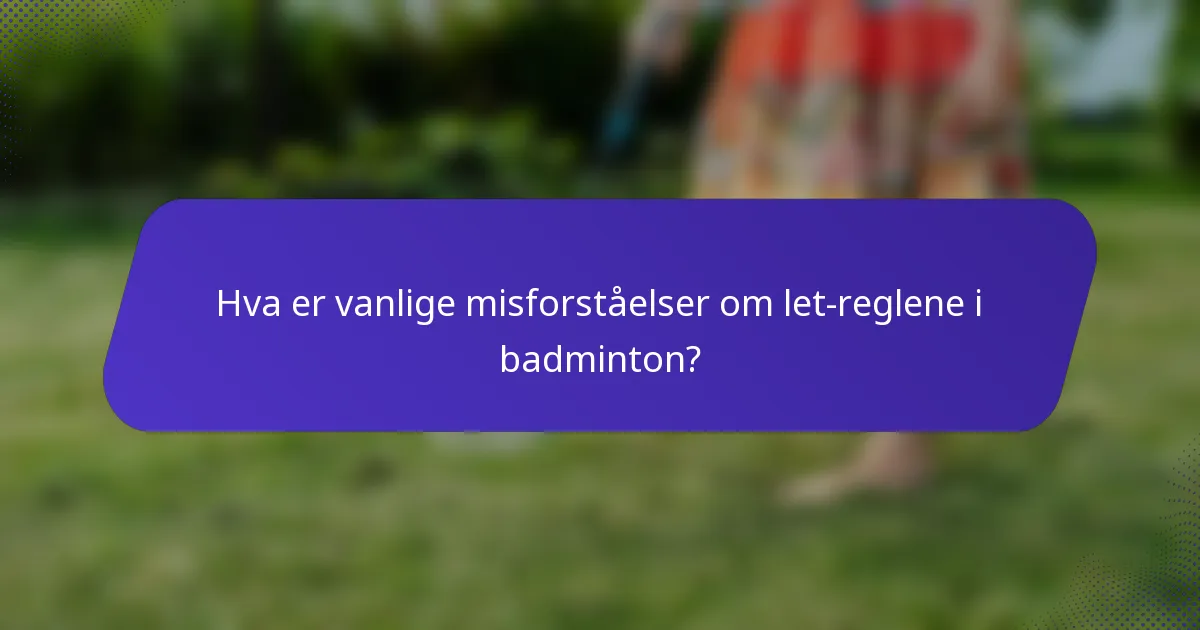 Hva er vanlige misforståelser om let-reglene i badminton?