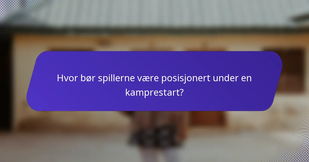 Hvor bør spillerne være posisjonert under en kamprestart?