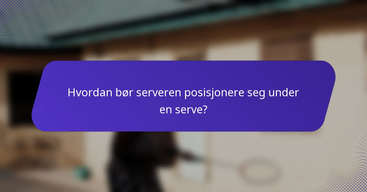 Hvordan bør serveren posisjonere seg under en serve?