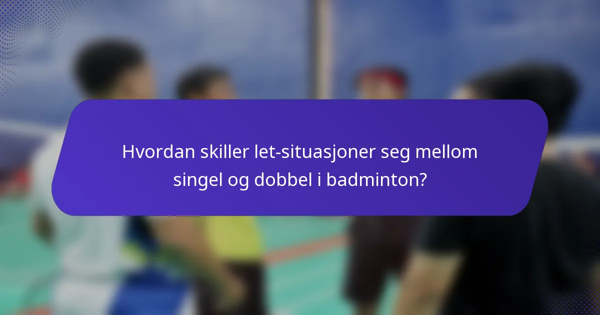 Hvordan skiller let-situasjoner seg mellom singel og dobbel i badminton?